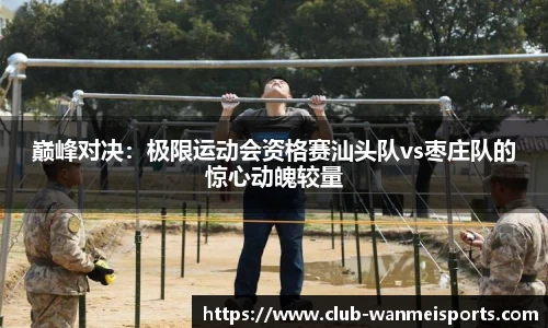 巅峰对决：极限运动会资格赛汕头队vs枣庄队的惊心动魄较量